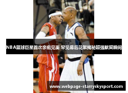 NBA篮球巨星首次亲密见面 罕见幕后花絮揭秘超强默契瞬间